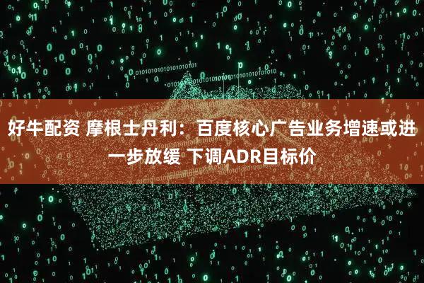 好牛配资 摩根士丹利：百度核心广告业务增速或进一步放缓 下调ADR目标价