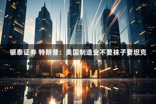 银泰证券 特朗普：美国制造业不要袜子要坦克