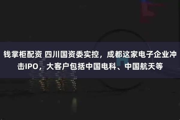 钱掌柜配资 四川国资委实控，成都这家电子企业冲击IPO，大客户包括中国电科、中国航天等