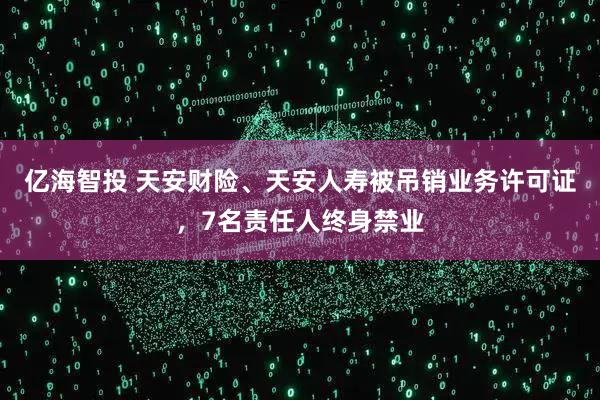 亿海智投 天安财险、天安人寿被吊销业务许可证，7名责任人终身禁业