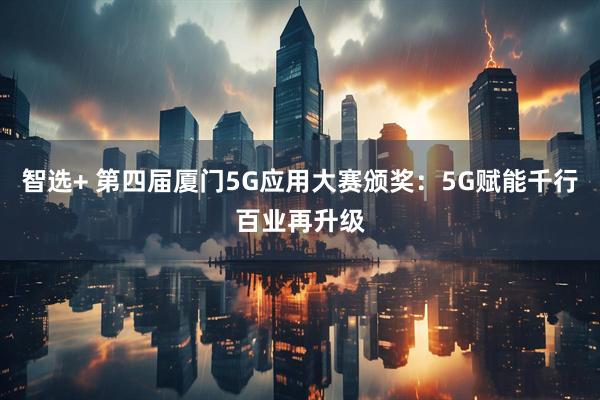 智选+ 第四届厦门5G应用大赛颁奖：5G赋能千行百业再升级