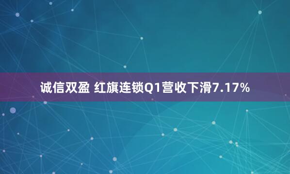 诚信双盈 红旗连锁Q1营收下滑7.17%