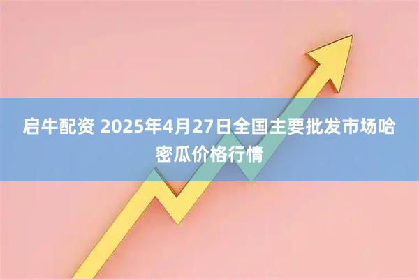 启牛配资 2025年4月27日全国主要批发市场哈密瓜价格行情