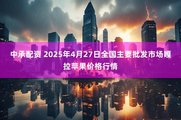 中承配资 2025年4月27日全国主要批发市场嘎拉苹果价格行情