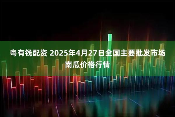 粤有钱配资 2025年4月27日全国主要批发市场南瓜价格行情