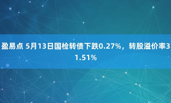 盈易点 5月13日国检转债下跌0.27%，转股溢价率31.51%