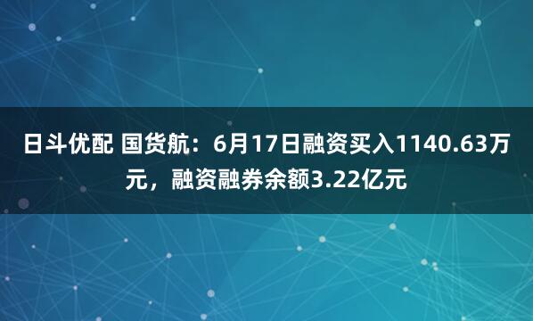 日斗优配 国货航：6月17日融资买入1140.63万元，融资融券余额3.22亿元
