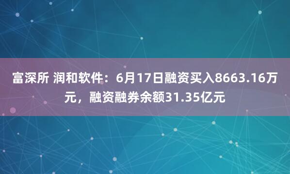 富深所 润和软件：6月17日融资买入8663.16万元，融资融券余额31.35亿元