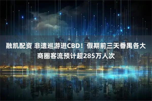 融凯配资 非遗巡游进CBD！假期前三天番禺各大商圈客流预计超285万人次