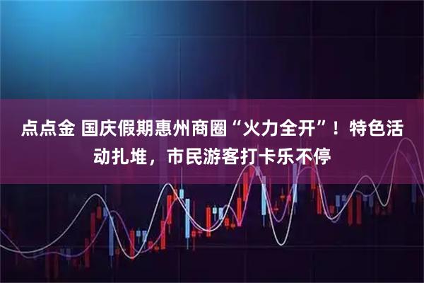 点点金 国庆假期惠州商圈“火力全开”！特色活动扎堆，市民游客打卡乐不停