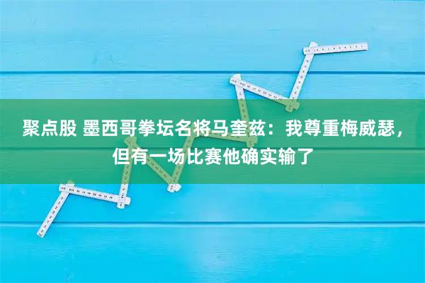 聚点股 墨西哥拳坛名将马奎兹：我尊重梅威瑟，但有一场比赛他确实输了
