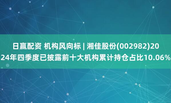 日赢配资 机构风向标 | 湘佳股份(002982)2024年四季度已披露前十大机构累计持仓占比10.06%