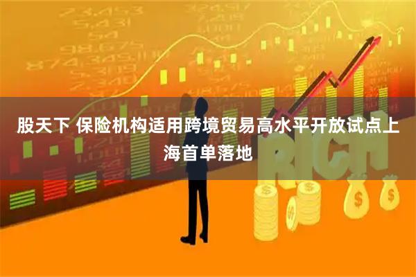 股天下 保险机构适用跨境贸易高水平开放试点上海首单落地