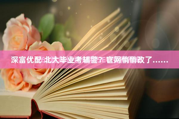 深富优配 北大毕业考辅警？官网悄悄改了......