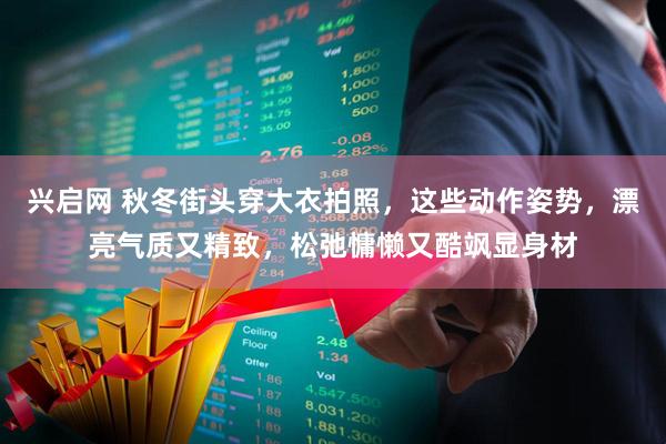 兴启网 秋冬街头穿大衣拍照，这些动作姿势，漂亮气质又精致，松弛慵懒又酷飒显身材