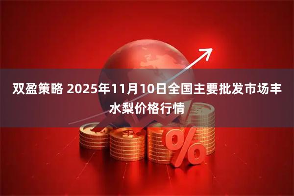 双盈策略 2025年11月10日全国主要批发市场丰水梨价格行情
