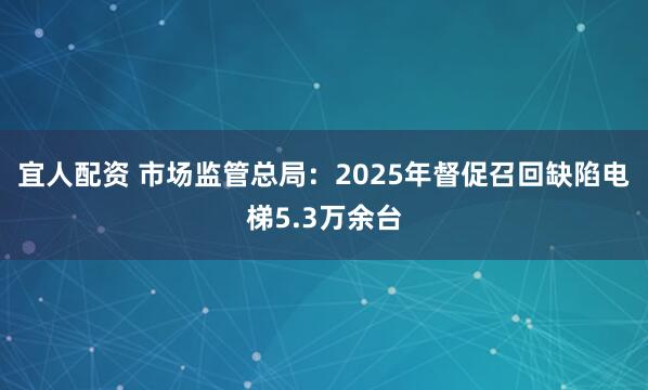 宜人配资 市场监管总局：2025年督促召回缺陷电梯5.3万余台