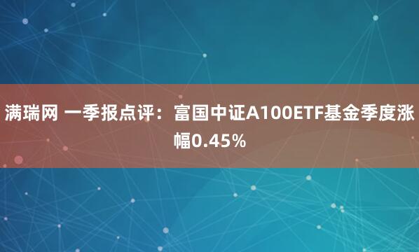 满瑞网 一季报点评：富国中证A100ETF基金季度涨幅0.45%