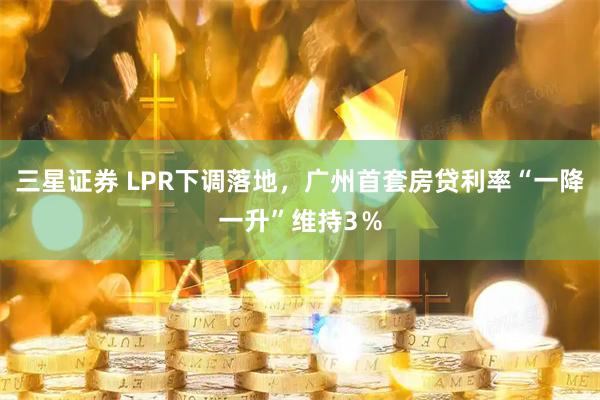 三星证券 LPR下调落地，广州首套房贷利率“一降一升”维持3％