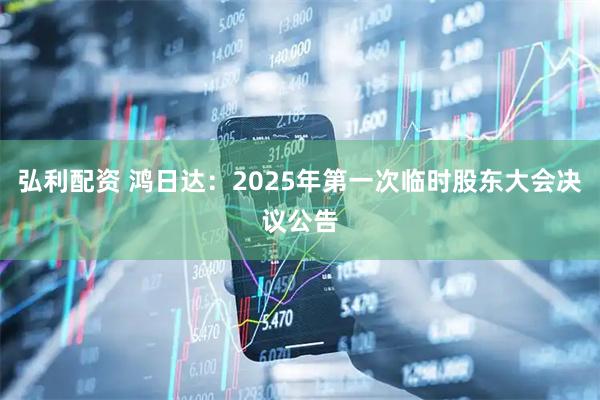 弘利配资 鸿日达：2025年第一次临时股东大会决议公告