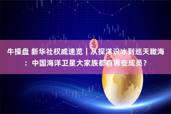 牛操盘 新华社权威速览｜从探洋识冰到巡天瞰海：中国海洋卫星大家族都有哪些成员？