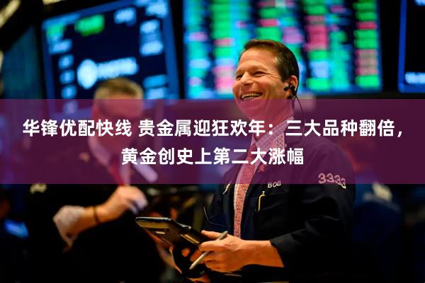 华锋优配快线 贵金属迎狂欢年：三大品种翻倍，黄金创史上第二大涨幅