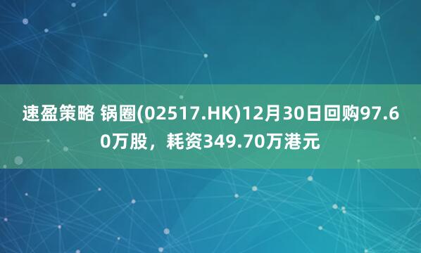 速盈策略 锅圈(02517.HK)12月30日回购97.60万股，耗资349.70万港元