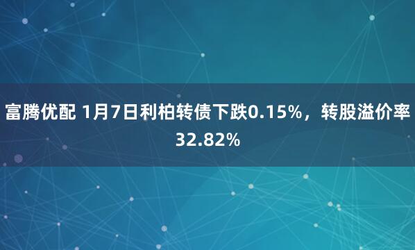富腾优配 1月7日利柏转债下跌0.15%，转股溢价率32.82%