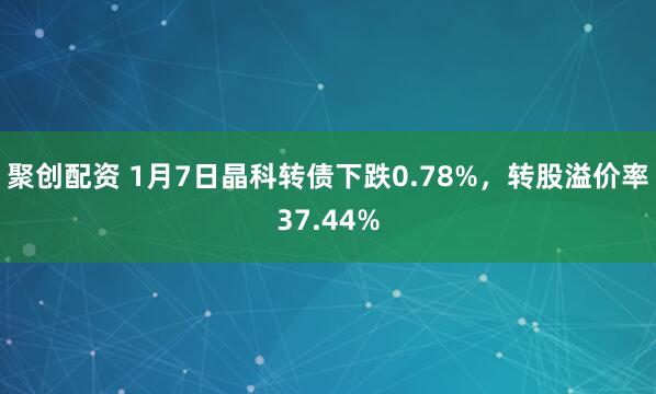 聚创配资 1月7日晶科转债下跌0.78%，转股溢价率37.44%