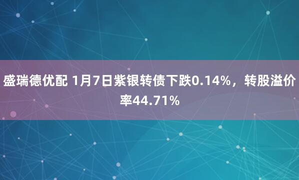 盛瑞德优配 1月7日紫银转债下跌0.14%，转股溢价率44.71%