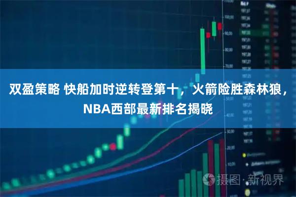 双盈策略 快船加时逆转登第十，火箭险胜森林狼，NBA西部最新排名揭晓