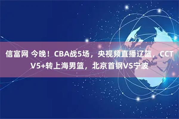 信富网 今晚！CBA战5场，央视频直播辽篮，CCTV5+转上海男篮，北京首钢VS宁波