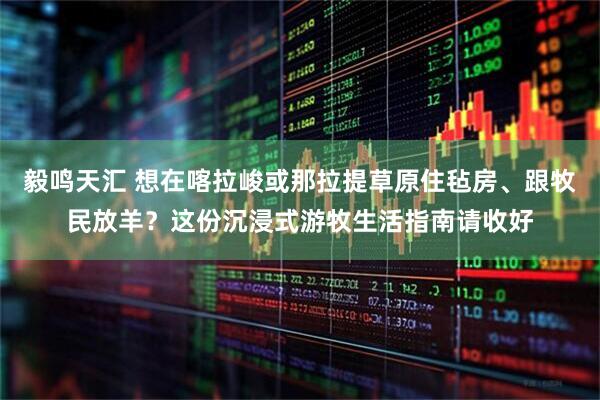 毅鸣天汇 想在喀拉峻或那拉提草原住毡房、跟牧民放羊？这份沉浸式游牧生活指南请收好