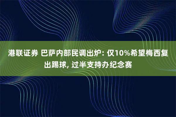 港联证券 巴萨内部民调出炉: 仅10%希望梅西复出踢球, 过半支持办纪念赛