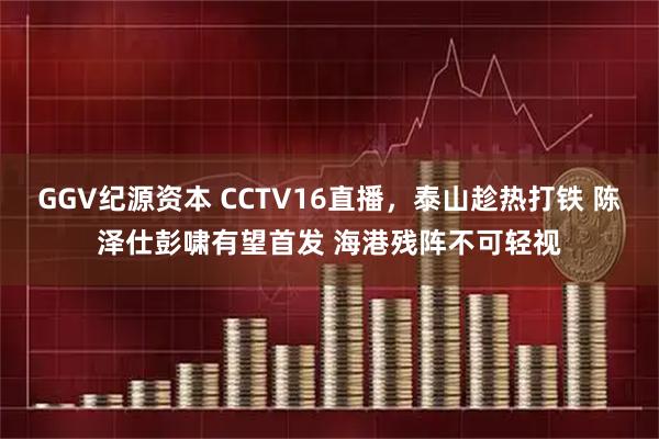 GGV纪源资本 CCTV16直播，泰山趁热打铁 陈泽仕彭啸有望首发 海港残阵不可轻视