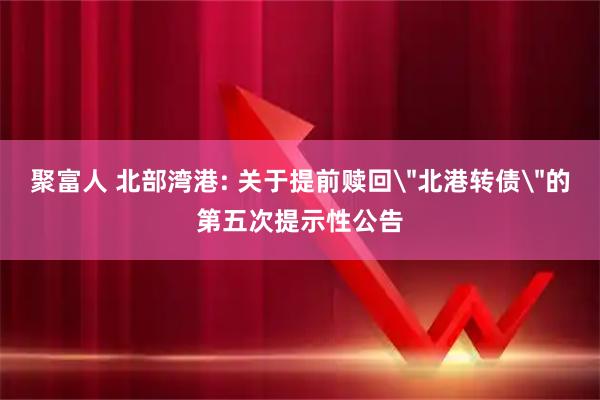 聚富人 北部湾港: 关于提前赎回＂北港转债＂的第五次提示性公告