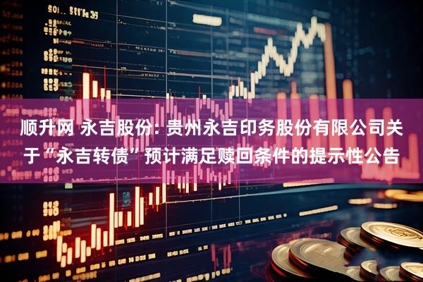 顺升网 永吉股份: 贵州永吉印务股份有限公司关于“永吉转债”预计满足赎回条件的提示性公告