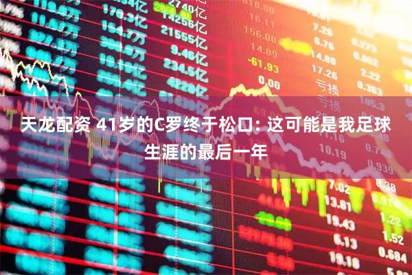 天龙配资 41岁的C罗终于松口: 这可能是我足球生涯的最后一年
