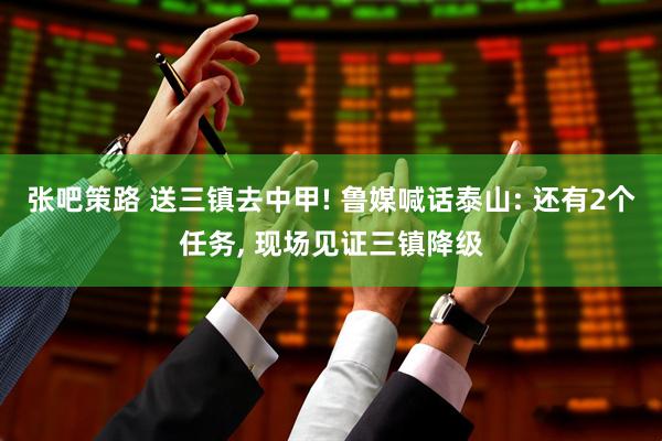 张吧策路 送三镇去中甲! 鲁媒喊话泰山: 还有2个任务, 现场见证三镇降级